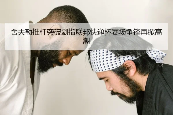 舍夫勒推杆突破剑指联邦快递杯赛场争锋再掀高潮