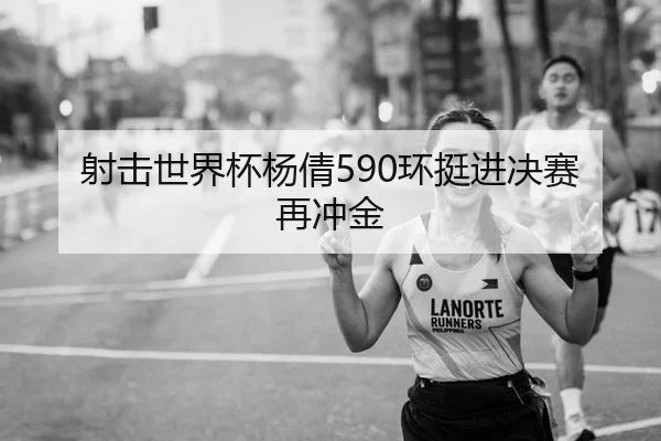 射击世界杯杨倩590环挺进决赛再冲金