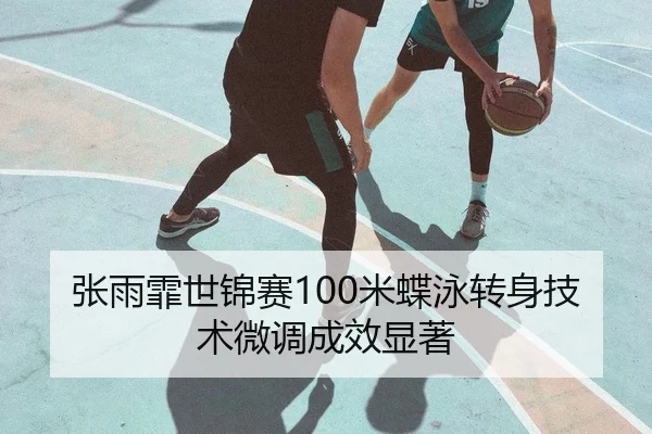 张雨霏世锦赛100米蝶泳转身技术微调成效显著